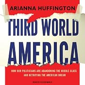 Third World America: How Our Politicians Are Abandoning the Middle Class and Betraying the American Dream | [Arianna Huffington]
