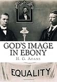 God's Image in Ebony: Being a Series of Biographical Sketches, Facts, Anecdotes, etc., Demonstrative of the Mental Powers and Intellectual Capacities of the Negro Race