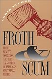 Froth & Scum: Truth, Beauty, Goodness, and the Ax Murder in Americas First Mass Medium