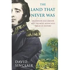 Sir Gregor Macgregor and the Land That Never Was: The Extraordinary Story of the Most Audacious Fraud in History