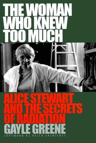 The Woman Who Knew Too Much: Alice Stewart and the Secrets of Radiation The Woman Who Knew Too Much: Alice Stewart and the Secrets of Radiation