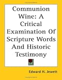 Communion Wine: A Critical Examination Of Scripture Words And Historic Testimony