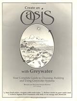 Create an Oasis With Greywater: Your Complete Guide to Choosing, Building and Using Greywater Systems [superseded by new edition]