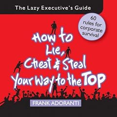 How to Lie, Cheat and Steal Your Way to The Top: The Lazy Executive's Guide