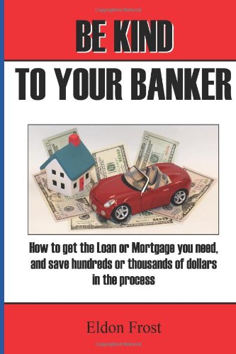 Be Kind to your Banker: How to get the loan or mortgage your need - and save hundreds or thousands of dollars in the process. Be Kind to your Banker: How to get the loan or mortgage your need - and save hundreds or thousands of dollars in the process.