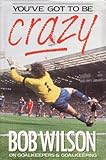 You've got to be crazy : Bob Wilson on goalkeepers and goalkeeping