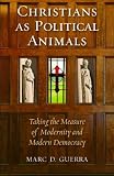 Christians as Political Animals: Taking the Measure of Modernity and Modern Democracy (Religion and