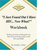 I Just Found Out I Have HIV... Now What? Workbook: Healing Exercises to Help Guild You from Crisis to Living in Peace with HIV and AIDS