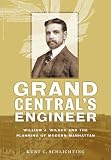 Grand Centrals Engineer: William J. Wilgus and the Planning of Modern Manhattan (The Johns Hopkins University Studies in Historical and Political Science)
