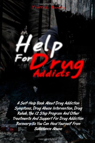 Help For Drug Addicts: A Self-Help Book About Drug Addiction Symptoms, Drug Abuse Intervention, Drug Rehab, The 12 Step Program And Other Treatments. So You Can Heal Yourself From Substance Abuse