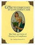 Guide to Compliance in Long Term Care : The Nuts and Bolts of Staying in Compliance