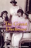 The Grand Duchesses: Daughters and Granddaughters of Russia s Tsars
