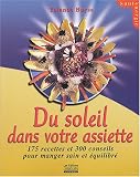 Du soleil dans votre assiette : 175 recettes et 300 conseils pour manger sain et �quilibr�