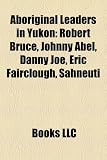 Aboriginal Leaders in Yukon: Robert Bruce, Johnny Abel, Danny Joe, Eric Fairclough, Sahneuti