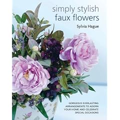 Simply Stylish Faux Flowers: Gorgeous Everlasting Arrangements to Adorn Your Home and Celebrate Special Occasions