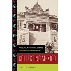 Collecting Mexico: Museums, Monuments, and the Creation of National Identity