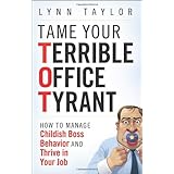 Tame Your Terrible Office Tyrant: How to Manage Childish Boss Behavior and Thrive in Your Job