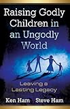 Raising Godly Children in an Ungodly World: Leaving a Lasting Legacy