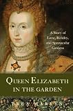 Queen Elizabeth in the Garden: A Story of Love, Rivalry, and Spectacular Gardens