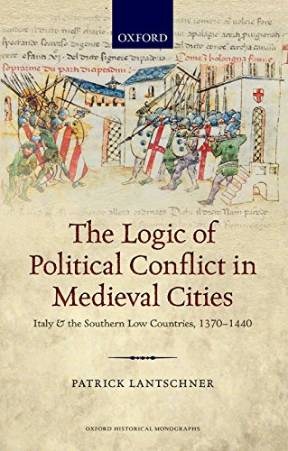 The Logic of Political Conflict in Medieval Cities: Italy and the Southern Low Countries, 1370-1440 (Oxford Historical Monographs)