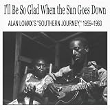 Various Artists I'll Be So Glad When the Sun Goes Down: Alan Lomax's "Southern Journey," 1959-1960