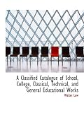 A Classified Catalogue of School, College, Classical, Technical, and General Educational Works