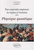 Pour comprendre simplement les origines et l'�volution de la physique quantique