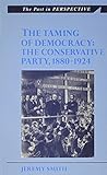 The taming of democracy : the Conservative Party, 1880-1924