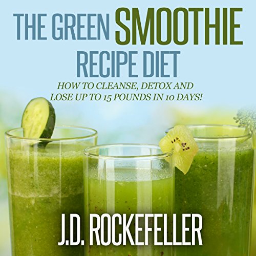 The Green Smoothie Recipe Diet: How to Cleanse and Detox and Lose up to 15 Pounds in 10 Days! The Green Smoothie Recipe Diet: How to Cleanse and Detox and Lose up to 15 Pounds in 10 Days!