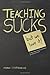 Teaching Sucks - But We Love It Anyway! a Little Insight Into the Profession You Think You Know