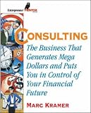 Consulting: The Business that Generates Mega Dollars and Puts You In Control of Your Financial Future