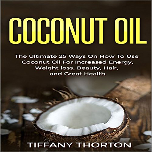 Coconut Oil: The Best 25 Ways on How to Use Coconut Oil (for Beauty, Hair, Health, Increasing Energy, and Losing Weight)