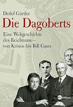 Die Dagoberts: Eine Weltgeschichte des Reichtums - von Kr&ouml;sus bis Bill Gates
