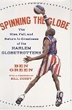 Spinning the Globe : The Rise, Fall, and Return to Greatness of the Harlem Globetrotters