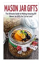 Mason Jar Gifts: The Ultimate Guide for Making Amazing DIY Mason Jar Gifts (Mason Jar Gifts - Gifts in Jars - Christmas Gifts - Mason Jar Recipes - Mason Jars - DIY Gifts - Homemade Gifts)