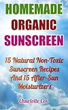 Homemade Organic Sunscreen: 15 Natural Non-Toxic Sunscreen Recipes And 15 After-Sun Moisturizers: (Natural Beauty Book, Natural Beauty Recipes, Beauty ... Books, Beauty Treatments, Beauty Skin Care)