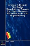 Fowling: A Poem in Five Books: Descriptive of Grouse, Partridge, Pheasant, Woodcock, Duck and Snipe Shooting
