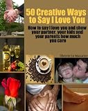 50 Creative Ways to Say I Love You: How to say I love you and show your partner, your kids and your parents how much you care (A 50 Ways Book)