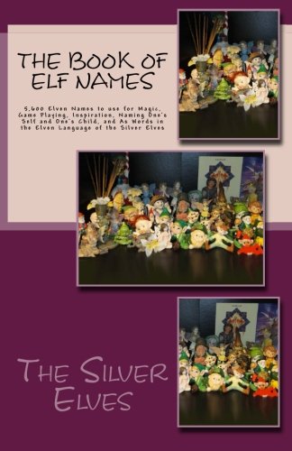 The Book of Elf Names: 5,600 Elven Names to use for Magic, Game Playing, Inspiration, Naming One's Self and One's Child, and As Words in the Elven Language of the Silver Elves