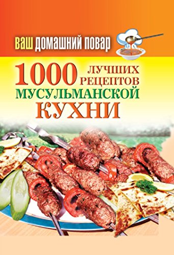 Ваш домашний повар. 1000 лучших рецептов мусульманской кухни (Russian Edition)