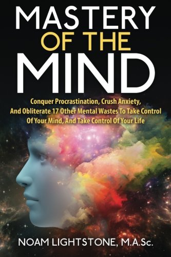 Mastery Of The Mind: Conquer Procrastination, Crush Anxiety, And Obliterate 17 Other Mental Wastes To Take Control Of Your Mind, And Take Control Of Your Life, by Noam Lightstone M.A.Sc Mastery Of The Mind: Conquer Procrastination, Crush Anxiety, And Obliterate 17 Other Mental Wastes To Take Control Of Your Mind, And Take Control Of Your Life, by Noam Lightstone M.A.Sc