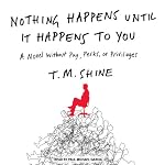 Nothing Happens Until it Happens to You: A Novel Without Pay, Perks, or Privileges | T. M. Shine