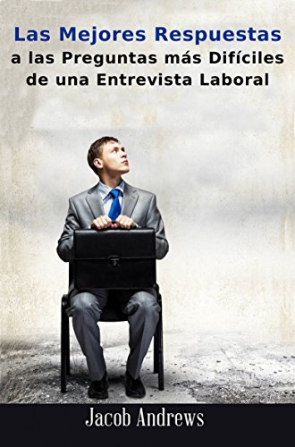 Las Mejores Respuestas A Las Preguntas Más Difíciles De Una Entrevista Laboral (Spanish Edition)