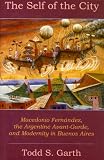 The Self Of The City : Macedonio Fern&aacute;ndez, The Argentine Avant-Garde, And Modernity In Buenos Aires