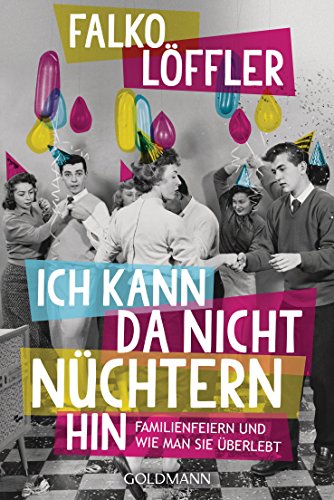 Ich kann da nicht nüchtern hin: Familienfeiern und wie man sie überlebt (German Edition)