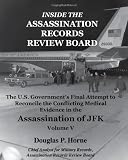 Inside the Assassination Records Review Board: The U.S. Governments Final Attempt to Reconcile the Conflicting Medical Evidence in the Assassination of JFK (Volume 5)