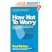 How Not To Worry: The Remarkable Truth of How a Small Change Can Help You Stress Less and Enjoy Life More