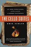 The Cello Suites: J.S. Bach, Pablo Casals, and the Search for a Baroque Masterpiece