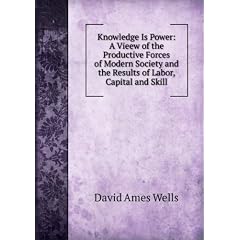 Knowledge Is Power: A Vieew of the Productive Forces of Modern Society and the Results of Labor, Capital and Skill