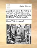 A vindication of the rights of woman, with strictures on political and moral subjects. By Mary Wollstonecraft.